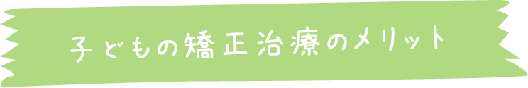 子どもの矯正治療のメリット